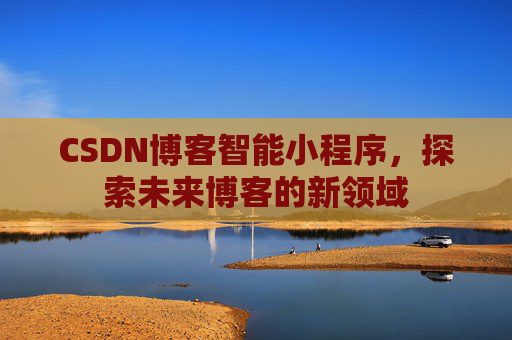CSDN博客智能小程序,探索未来博客的新领域